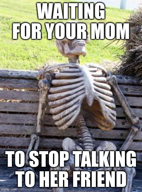 Waiting Skeleton | WAITING FOR YOUR MOM; TO STOP TALKING TO HER FRIEND | image tagged in memes,waiting skeleton | made w/ Imgflip meme maker