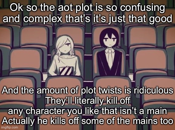 Avogado6 | Ok so the aot plot is so confusing and complex that’s it’s just that good; And the amount of plot twists is ridiculous
They’ll literally kill off any character you like that isn’t a main
Actually he kills off some of the mains too | image tagged in avogado6 | made w/ Imgflip meme maker