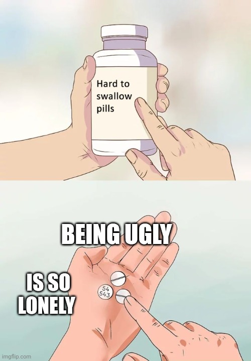 Hard To Swallow Pills Meme | BEING UGLY; IS SO LONELY | image tagged in memes,hard to swallow pills | made w/ Imgflip meme maker