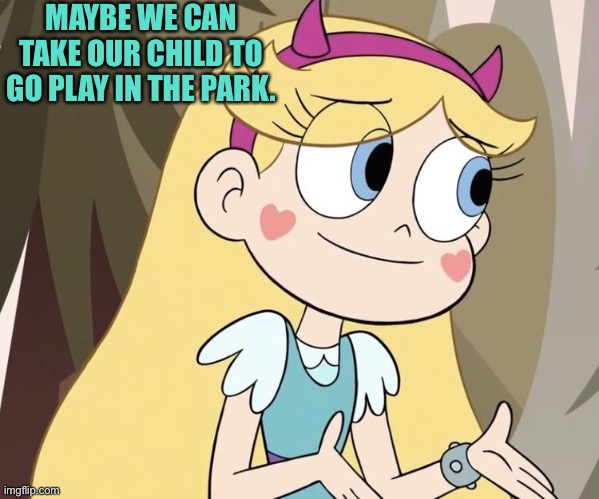 Maybe we can take our child to go play in the park. | MAYBE WE CAN TAKE OUR CHILD TO GO PLAY IN THE PARK. | image tagged in star butterfly,svtfoe,memes,funny,park,star vs the forces of evil | made w/ Imgflip meme maker