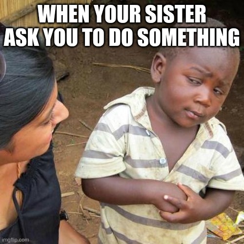 Third World Skeptical Kid Meme | WHEN YOUR SISTER ASK YOU TO DO SOMETHING | image tagged in memes,third world skeptical kid | made w/ Imgflip meme maker