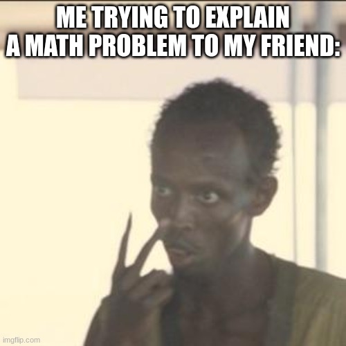 look at me | ME TRYING TO EXPLAIN A MATH PROBLEM TO MY FRIEND: | image tagged in memes,look at me | made w/ Imgflip meme maker