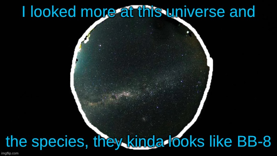 I looked more at this universe and; the species, they kinda looks like BB-8 | made w/ Imgflip meme maker