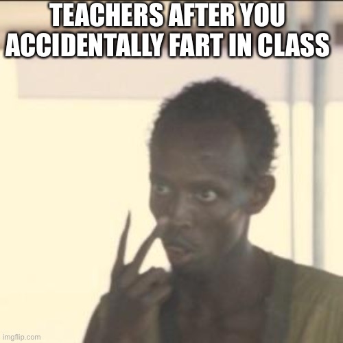 *stinks up classroom* | TEACHERS AFTER YOU ACCIDENTALLY FART IN CLASS | image tagged in memes,look at me | made w/ Imgflip meme maker