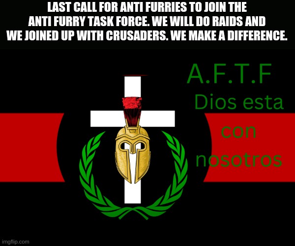 Yes i'm the leader. | LAST CALL FOR ANTI FURRIES TO JOIN THE ANTI FURRY TASK FORCE. WE WILL DO RAIDS AND WE JOINED UP WITH CRUSADERS. WE MAKE A DIFFERENCE. | image tagged in aftf normal | made w/ Imgflip meme maker