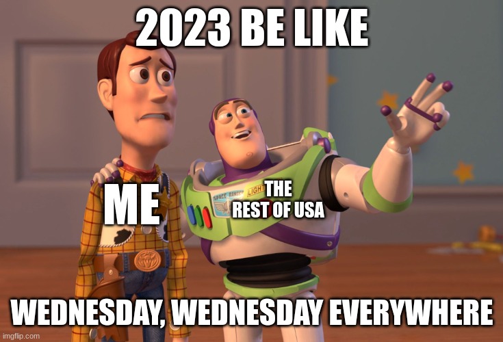 wednesday, wednesday every where | 2023 BE LIKE; THE REST OF USA; ME; WEDNESDAY, WEDNESDAY EVERYWHERE | image tagged in memes,x x everywhere | made w/ Imgflip meme maker