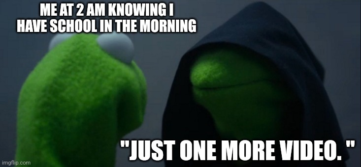 Staying up on a school night | ME AT 2 AM KNOWING I HAVE SCHOOL IN THE MORNING; "JUST ONE MORE VIDEO. " | image tagged in memes,evil kermit | made w/ Imgflip meme maker