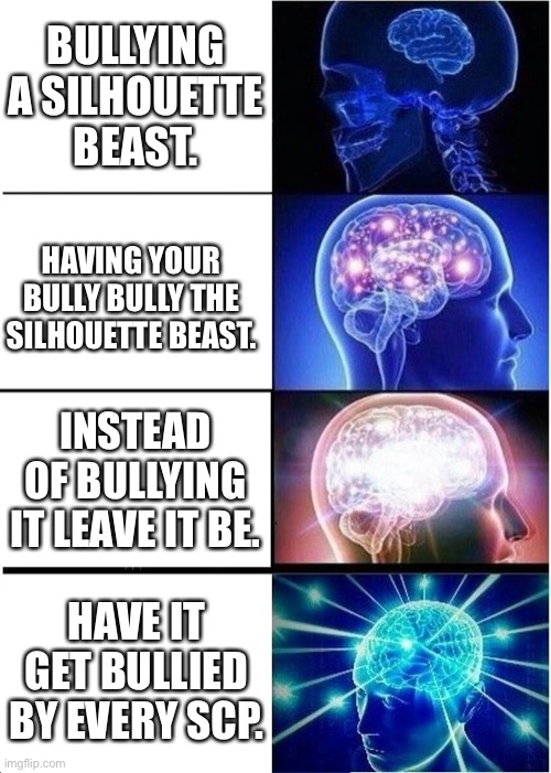 Expanding Brain | BULLYING A SILHOUETTE BEAST. HAVING YOUR BULLY BULLY THE SILHOUETTE BEAST. INSTEAD OF BULLYING IT LEAVE IT BE. HAVE IT GET BULLIED BY EVERY SCP. | image tagged in memes,expanding brain | made w/ Imgflip meme maker