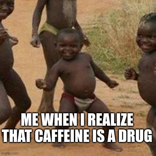 This was me when I was 5 | ME WHEN I REALIZE THAT CAFFEINE IS A DRUG | image tagged in memes,third world success kid | made w/ Imgflip meme maker