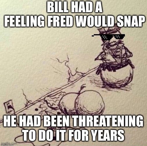 ICEU drawing | BILL HAD A FEELING FRED WOULD SNAP; HE HAD BEEN THREATENING TO DO IT FOR YEARS | image tagged in iceu drawing | made w/ Imgflip meme maker