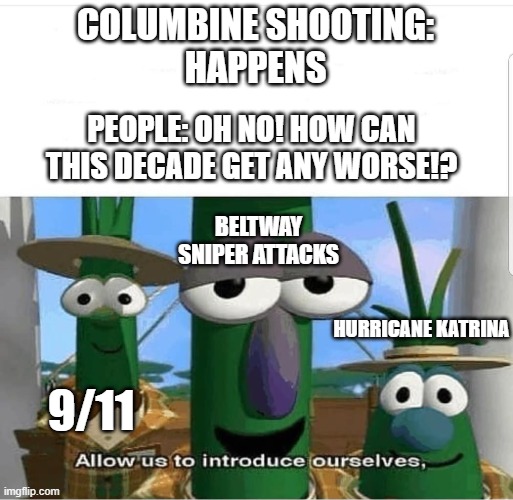 No offense to the ppl who went through this | COLUMBINE SHOOTING:
HAPPENS; PEOPLE: OH NO! HOW CAN THIS DECADE GET ANY WORSE!? BELTWAY SNIPER ATTACKS; HURRICANE KATRINA; 9/11 | image tagged in allow us to introduce ourselves | made w/ Imgflip meme maker