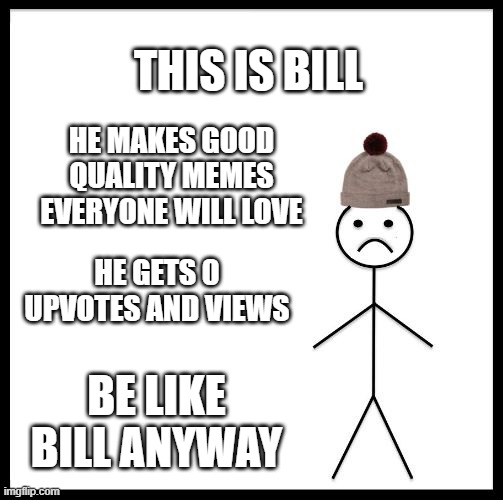 BE LIKE BILL ANYWAY | THIS IS BILL; HE MAKES GOOD QUALITY MEMES EVERYONE WILL LOVE; HE GETS 0 UPVOTES AND VIEWS; BE LIKE BILL ANYWAY | image tagged in don't be like bill | made w/ Imgflip meme maker