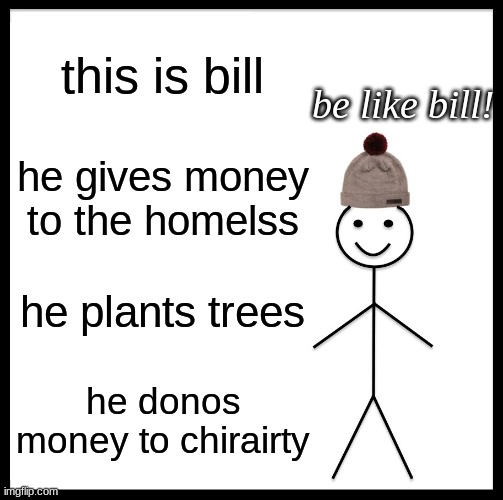 be like bill. | this is bill; be like bill! he gives money to the homelss; he plants trees; he donos money to chirairty | image tagged in memes,be like bill | made w/ Imgflip meme maker