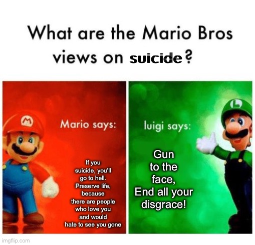 Mario vs luigi | suicide; If you suicide, you’ll go to hell.
Preserve life, because there are people who love you and would hate to see you gone; Gun to the face,
End all your disgrace! | image tagged in mario vs luigi | made w/ Imgflip meme maker