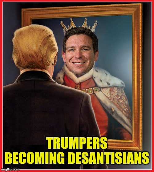 Trump Mirror King | TRUMPERS BECOMING DESANTISIANS | image tagged in trump mirror king | made w/ Imgflip meme maker