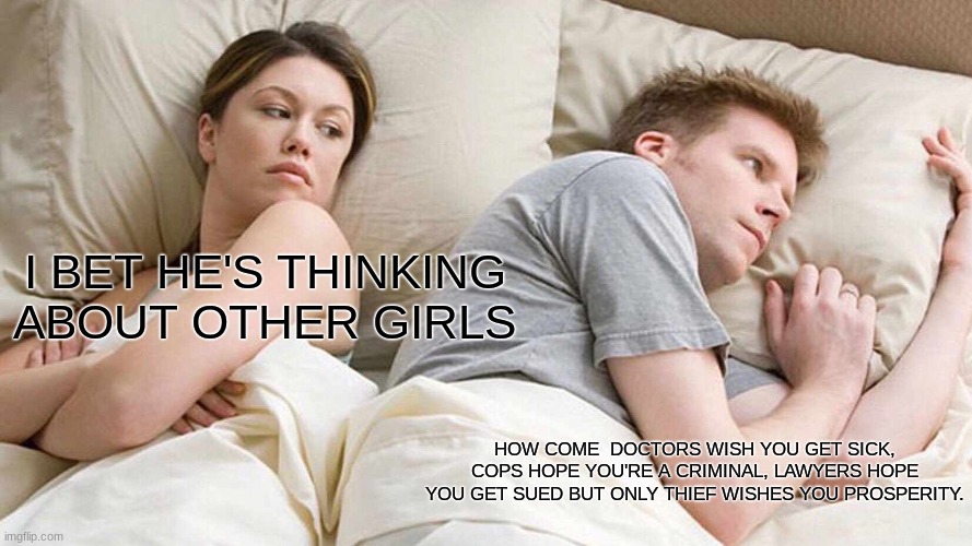 I Bet He's Thinking About Other Women | I BET HE'S THINKING ABOUT OTHER GIRLS; HOW COME  DOCTORS WISH YOU GET SICK, COPS HOPE YOU'RE A CRIMINAL, LAWYERS HOPE YOU GET SUED BUT ONLY THIEF WISHES YOU PROSPERITY. | image tagged in memes,i bet he's thinking about other women | made w/ Imgflip meme maker