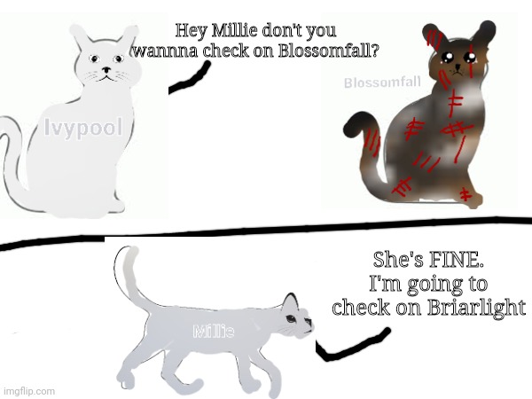 Millie and Blossomfall | Hey Millie don't you wannna check on Blossomfall? She's FINE. I'm going to check on Briarlight | image tagged in warrior cats,cats,warriors | made w/ Imgflip meme maker
