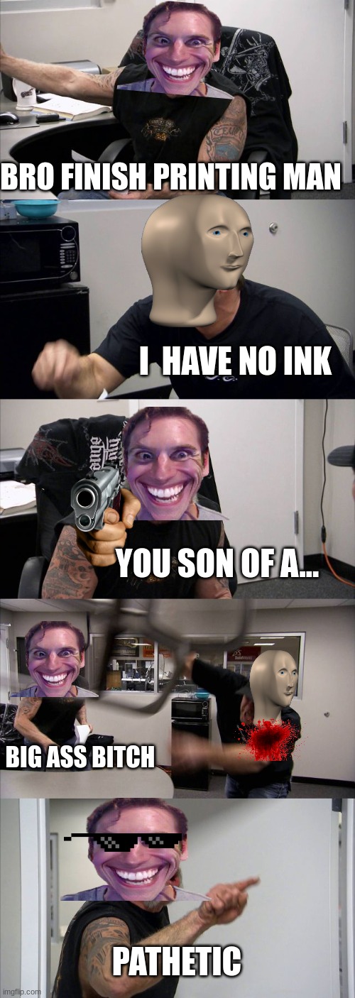 AAAAAAA | BRO FINISH PRINTING MAN; I  HAVE NO INK; YOU SON OF A... BIG ASS BITCH; PATHETIC | image tagged in memes,american chopper argument | made w/ Imgflip meme maker