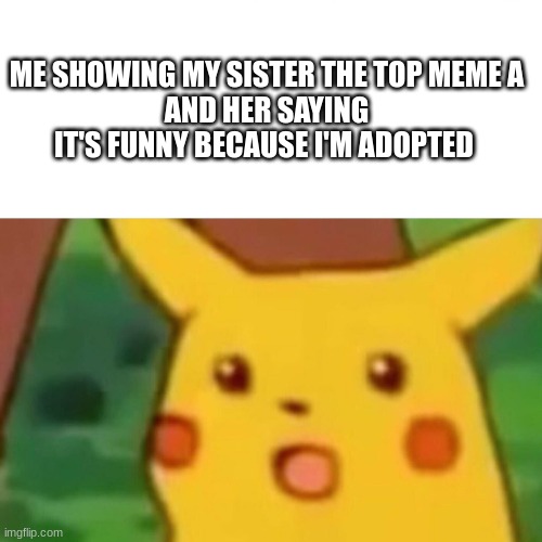 sisters are the worst thing ever | ME SHOWING MY SISTER THE TOP MEME A
AND HER SAYING IT'S FUNNY BECAUSE I'M ADOPTED | image tagged in memes,surprised pikachu | made w/ Imgflip meme maker