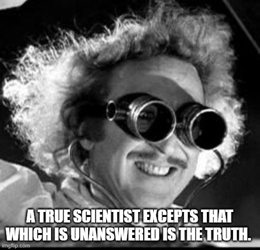 Mad Scientist | A TRUE SCIENTIST EXCEPTS THAT WHICH IS UNANSWERED IS THE TRUTH. | image tagged in mad scientist | made w/ Imgflip meme maker