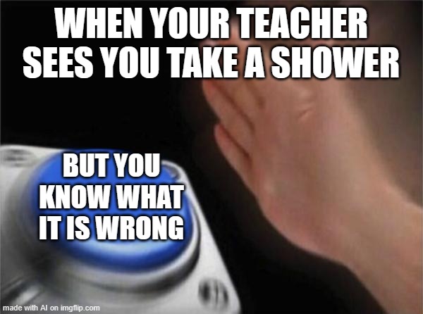 How weird | WHEN YOUR TEACHER SEES YOU TAKE A SHOWER; BUT YOU KNOW WHAT IT IS WRONG | image tagged in memes,blank nut button,ai meme,shower | made w/ Imgflip meme maker