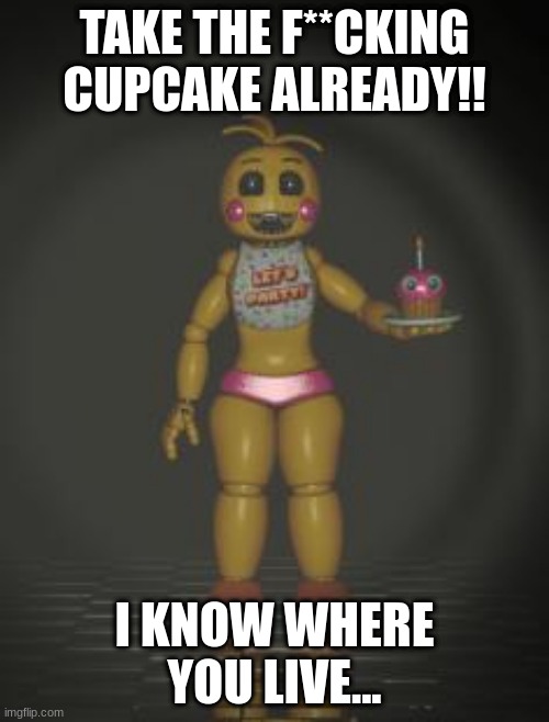 Chica from fnaf 2 | TAKE THE F**CKING CUPCAKE ALREADY!! I KNOW WHERE YOU LIVE... | image tagged in chica from fnaf 2 | made w/ Imgflip meme maker