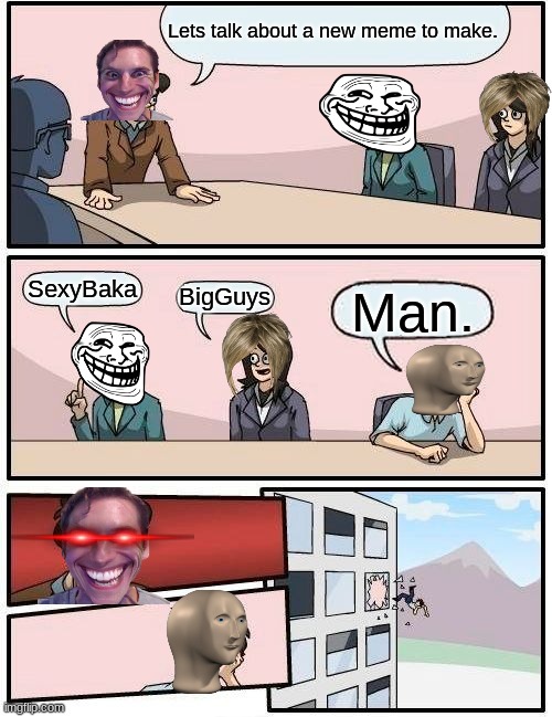 Meme Making | Lets talk about a new meme to make. SexyBaka; BigGuys; Man. | image tagged in memes,boardroom meeting suggestion | made w/ Imgflip meme maker