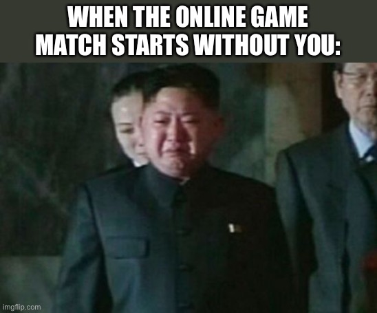 Why you must hurt me this way. | WHEN THE ONLINE GAME MATCH STARTS WITHOUT YOU: | image tagged in memes,kim jong un sad,gaming,pain,online gaming,funny | made w/ Imgflip meme maker
