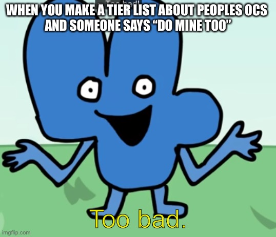 Four "Too Bad" | WHEN YOU MAKE A TIER LIST ABOUT PEOPLES OCS 
AND SOMEONE SAYS “DO MINE TOO”; Too bad. | image tagged in four too bad | made w/ Imgflip meme maker