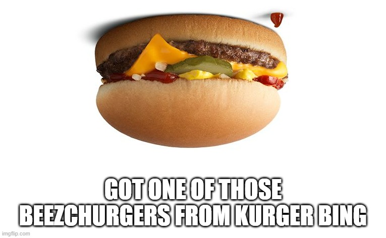 beezchurger | GOT ONE OF THOSE BEEZCHURGERS FROM KURGER BING | image tagged in memes,food memes | made w/ Imgflip meme maker
