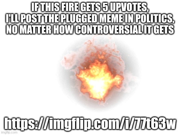 IF THIS FIRE GETS 5 UPVOTES, I'LL POST THE PLUGGED MEME IN POLITICS, NO MATTER HOW CONTROVERSIAL IT GETS; https://imgflip.com/i/77t63w | made w/ Imgflip meme maker