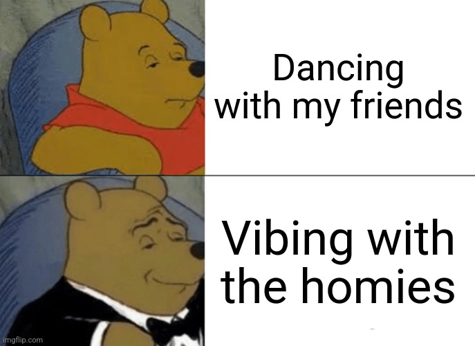 Vibing with the homies | Dancing with my friends; Vibing with the homies | image tagged in memes,tuxedo winnie the pooh,homies,dancing,vibe | made w/ Imgflip meme maker