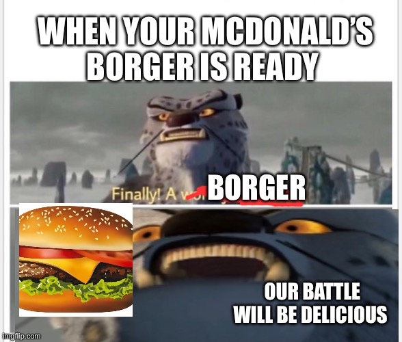 Delicious ? | WHEN YOUR MCDONALD’S BORGER IS READY; BORGER; OUR BATTLE WILL BE DELICIOUS | image tagged in finally a worthy opponent,delicious,borger | made w/ Imgflip meme maker