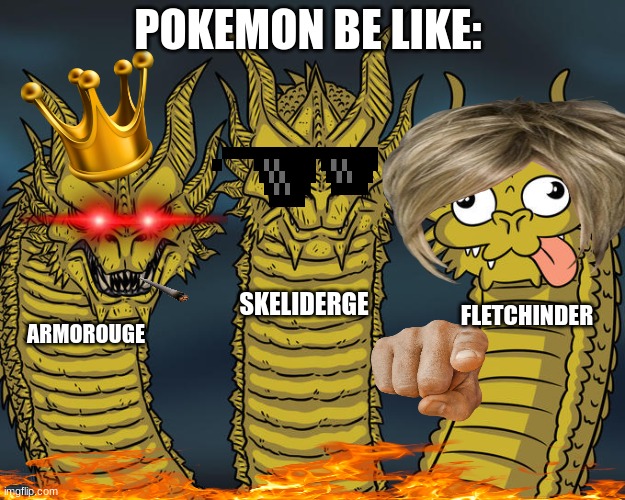 Fire Types | POKEMON BE LIKE:; SKELIDERGE; FLETCHINDER; ARMOROUGE | image tagged in three-headed dragon | made w/ Imgflip meme maker