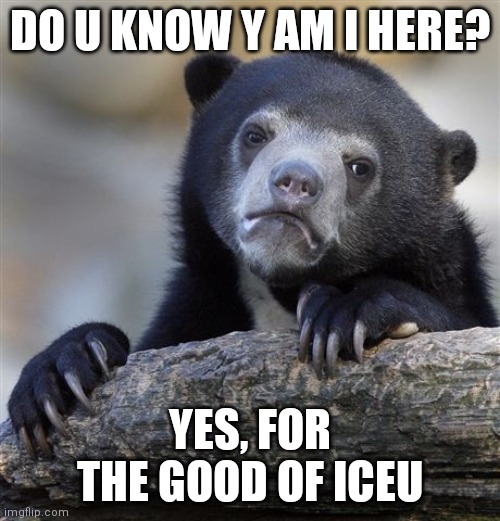 The good lord iceu! | DO U KNOW Y AM I HERE? YES, FOR THE GOOD OF ICEU | image tagged in memes,confession bear,iceu | made w/ Imgflip meme maker