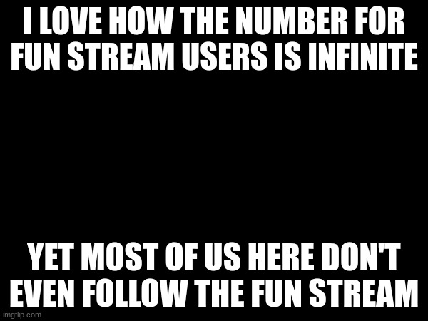 I LOVE HOW THE NUMBER FOR FUN STREAM USERS IS INFINITE; YET MOST OF US HERE DON'T EVEN FOLLOW THE FUN STREAM | made w/ Imgflip meme maker