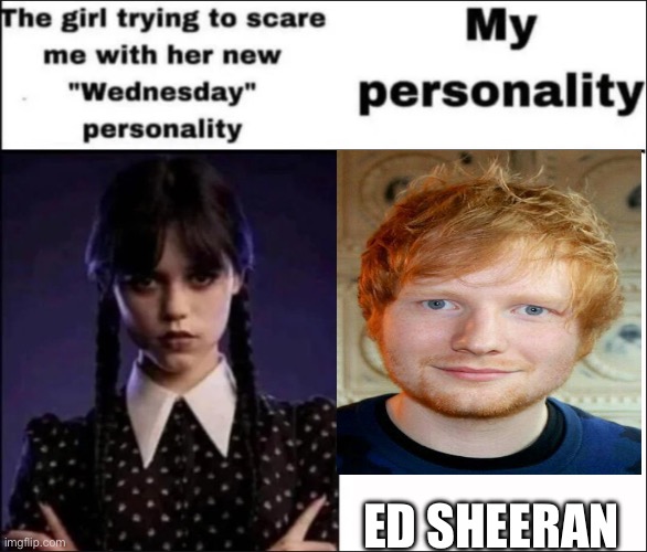 I’m in love with shape of you | ED SHEERAN | image tagged in the girl trying to scare me with her new wednesday personality | made w/ Imgflip meme maker