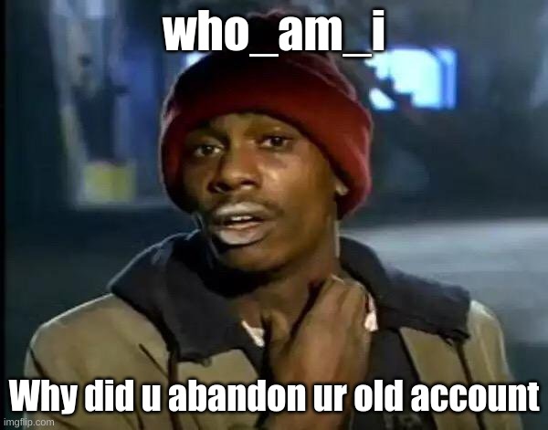 who_am_i is now i_am_shep. | who_am_i; Why did u abandon ur old account | image tagged in memes,y'all got any more of that | made w/ Imgflip meme maker