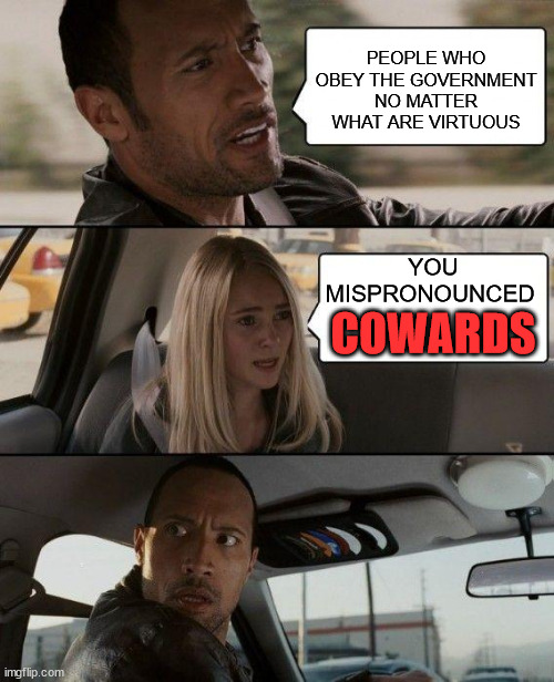 The Rock Driving Meme | PEOPLE WHO OBEY THE GOVERNMENT NO MATTER WHAT ARE VIRTUOUS; YOU MISPRONOUNCED; COWARDS | image tagged in memes,the rock driving,cowards obey | made w/ Imgflip meme maker