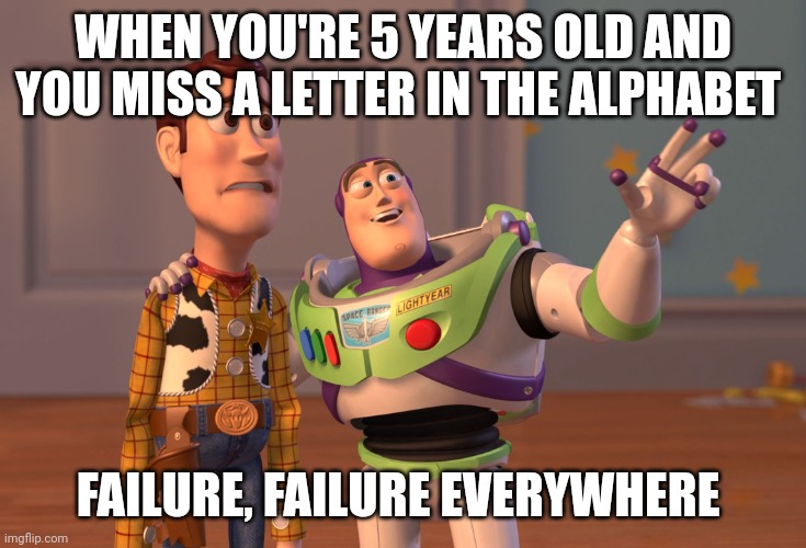 X, X Everywhere Meme | WHEN YOU'RE 5 YEARS OLD AND YOU MISS A LETTER IN THE ALPHABET; FAILURE, FAILURE EVERYWHERE | image tagged in memes,x x everywhere | made w/ Imgflip meme maker