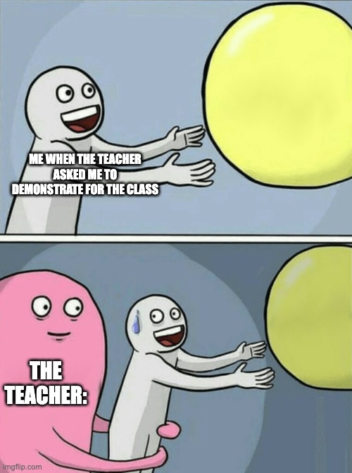 Running Away Balloon Meme | ME WHEN THE TEACHER ASKED ME TO DEMONSTRATE FOR THE CLASS; THE TEACHER: | image tagged in memes,running away balloon | made w/ Imgflip meme maker