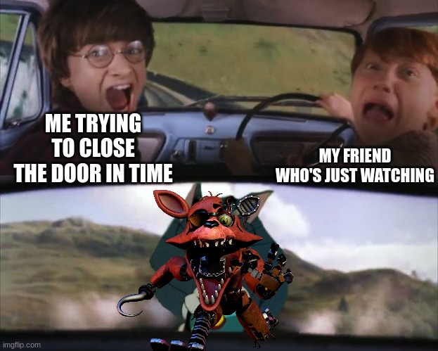 foxy | ME TRYING TO CLOSE THE DOOR IN TIME; MY FRIEND WHO'S JUST WATCHING | image tagged in tom chasing harry and ron weasly | made w/ Imgflip meme maker