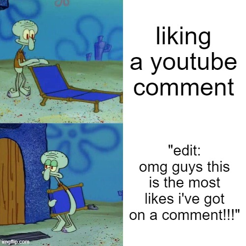 youtube comments are cancer | liking a youtube comment; "edit: omg guys this is the most likes i've got on a comment!!!" | image tagged in squidward chair,memes | made w/ Imgflip meme maker