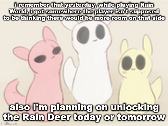 fellow gamers | i remember that yesterday, while playing Rain World, i got somewhere the player isn't supposed to be thinking there would be more room on that side; also i'm planning on unlocking the Rain Deer today or tomorrow | image tagged in fellow gamers | made w/ Imgflip meme maker