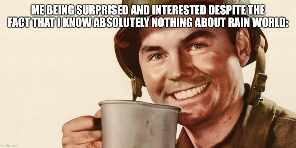 ww2 coffee guy | ME BEING SURPRISED AND INTERESTED DESPITE THE FACT THAT I KNOW ABSOLUTELY NOTHING ABOUT RAIN WORLD: | image tagged in ww2 coffee guy | made w/ Imgflip meme maker