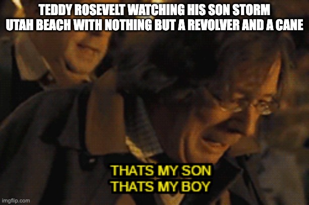 That's my son that's my boy | TEDDY ROSEVELT WATCHING HIS SON STORM UTAH BEACH WITH NOTHING BUT A REVOLVER AND A CANE | image tagged in that's my son that's my boy | made w/ Imgflip meme maker