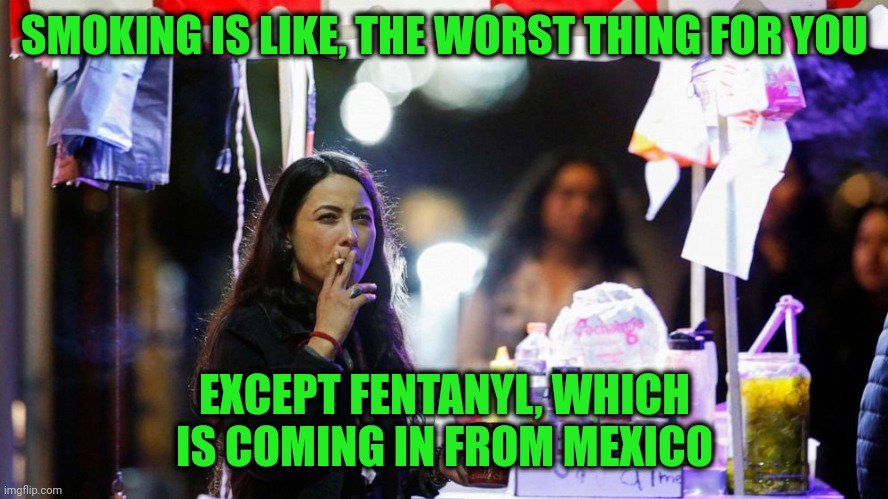 Mexico enacts strict anti-smoking law | SMOKING IS LIKE, THE WORST THING FOR YOU; EXCEPT FENTANYL, WHICH IS COMING IN FROM MEXICO | image tagged in mexico,fentanyl,but smoking | made w/ Imgflip meme maker