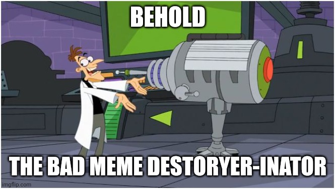 Behold Dr. Doofenshmirtz | BEHOLD THE BAD MEME DESTORYER-INATOR | image tagged in behold dr doofenshmirtz | made w/ Imgflip meme maker