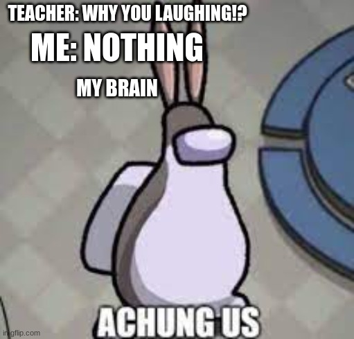 XD why did I think this!? XD XD | TEACHER: WHY YOU LAUGHING!? ME: NOTHING; MY BRAIN | image tagged in achung us,amogus,big chungus,funny,xd,front page | made w/ Imgflip meme maker