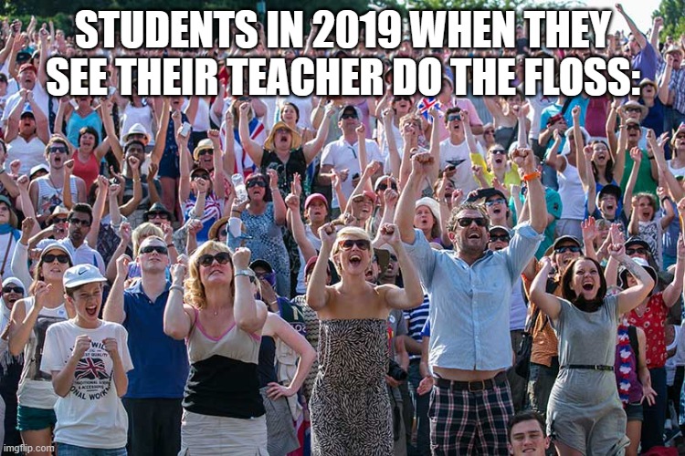 The goodish times XD | STUDENTS IN 2019 WHEN THEY SEE THEIR TEACHER DO THE FLOSS: | image tagged in the crowd goes wild | made w/ Imgflip meme maker